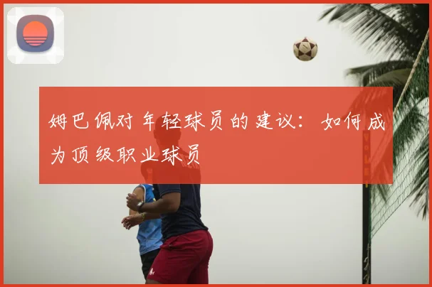 姆巴佩对年轻球员的建议：如何成为顶级职业球员