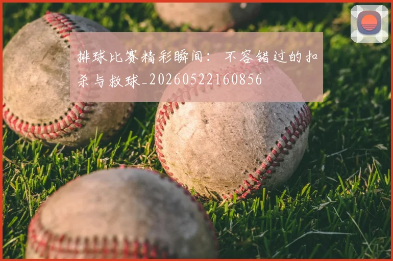 排球比赛精彩瞬间：不容错过的扣杀与救球_20260522160856