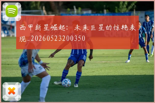 西甲新星崛起:未来巨星的惊艳表现_20260523200350