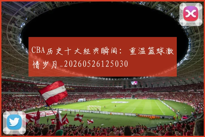 CBA历史十大经典瞬间：重温篮球激情岁月_20260526125030