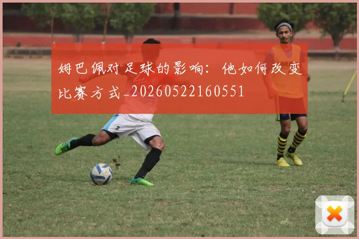 姆巴佩对足球的影响：他如何改变比赛方式_20260522160551