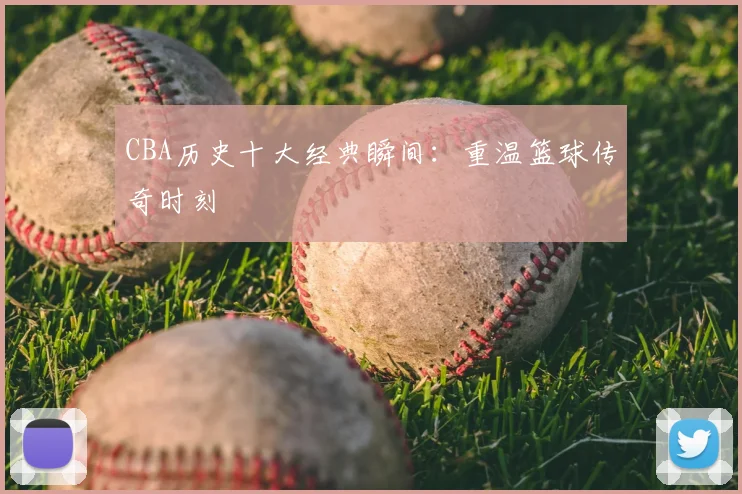 CBA历史十大经典瞬间：重温篮球传奇时刻