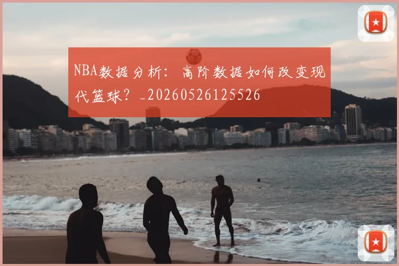 NBA数据分析:高阶数据如何改变现代篮球?_20260526125526