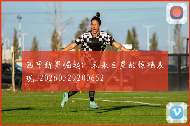 西甲新星崛起:未来巨星的惊艳表现_20260529200652