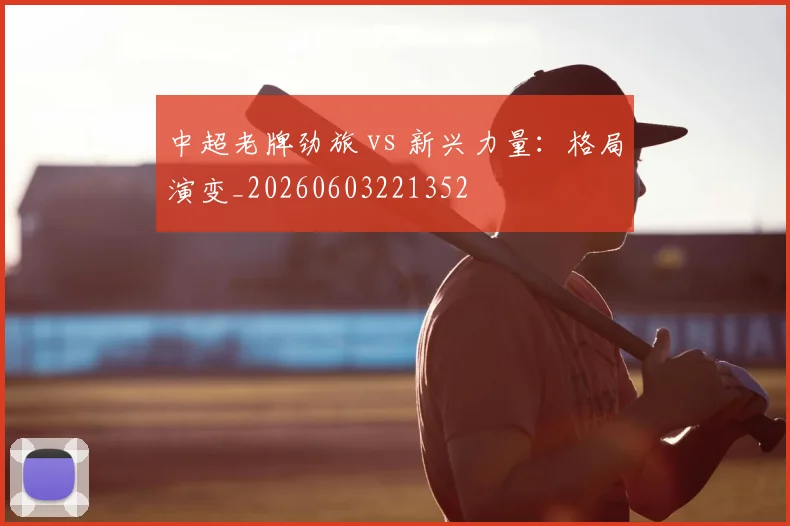 中超老牌劲旅 vs 新兴力量:格局演变_20260603221352