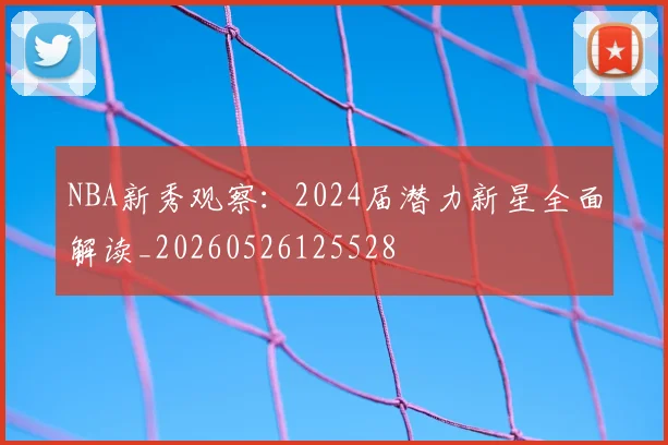 NBA新秀观察:2024届潜力新星全面解读_20260526125528