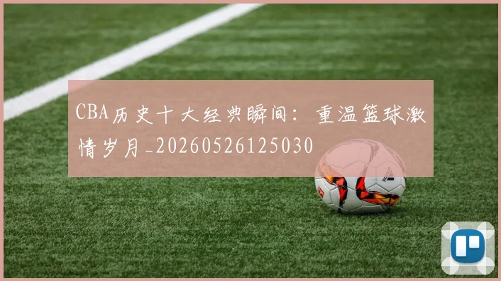CBA历史十大经典瞬间:重温篮球激情岁月_20260526125030