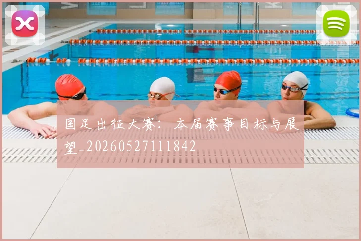 国足出征大赛:本届赛事目标与展望_20260527111842