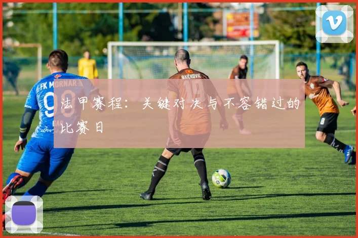 法甲赛程：关键对决与不容错过的比赛日