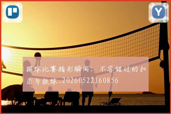 排球比赛精彩瞬间：不容错过的扣杀与救球_20260522160856