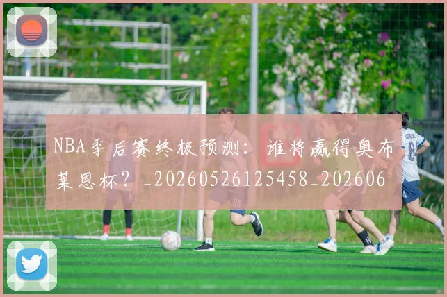 NBA季后赛终极预测：谁将赢得奥布莱恩杯？_20260526125458_20260607160225