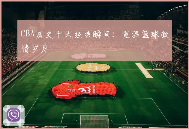 CBA历史十大经典瞬间:重温篮球激情岁月