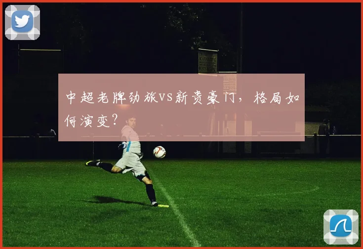 中超老牌劲旅vs新贵豪门，格局如何演变？