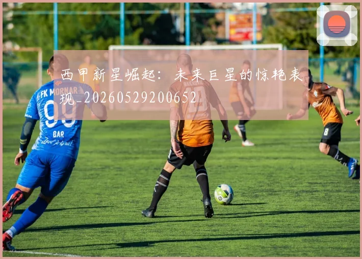 西甲新星崛起：未来巨星的惊艳表现_20260529200652