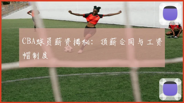 CBA球员薪资揭秘：顶薪合同与工资帽制度